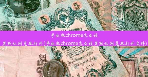 手机版chrome怎么设置默认浏览器打开(手机版chrome怎么设置默认浏览器打开文件)