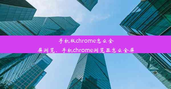 手机版chrome怎么全屏浏览、手机chrome浏览器怎么全屏