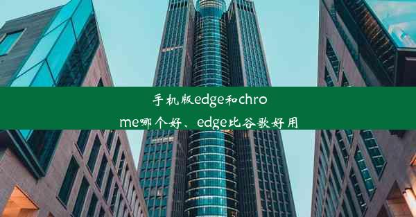 手机版edge和chrome哪个好、edge比谷歌好用