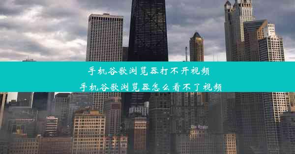 手机谷歌浏览器打不开视频_手机谷歌浏览器怎么看不了视频