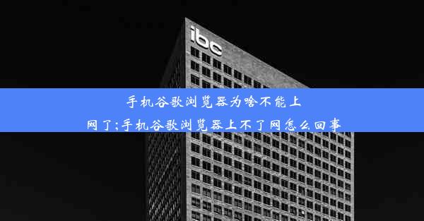 手机谷歌浏览器为啥不能上网了;手机谷歌浏览器上不了网怎么回事