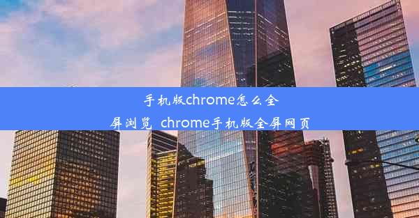 手机版chrome怎么全屏浏览_chrome手机版全屏网页