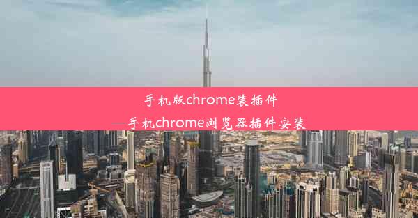 手机版chrome装插件—手机chrome浏览器插件安装