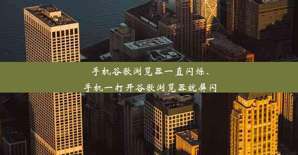 手机谷歌浏览器一直闪烁、手机一打开谷歌浏览器就屏闪