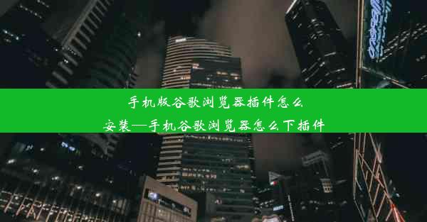 手机版谷歌浏览器插件怎么安装—手机谷歌浏览器怎么下插件