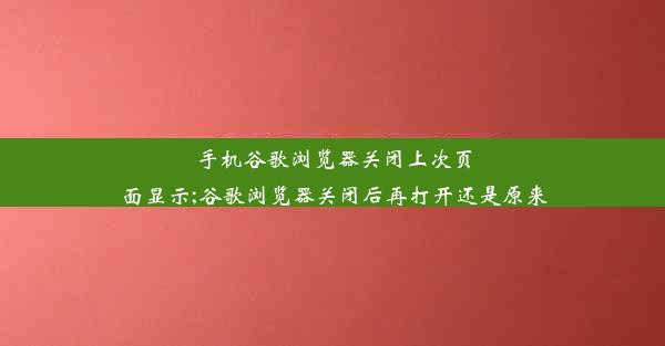 手机谷歌浏览器关闭上次页面显示;谷歌浏览器关闭后再打开还是原来