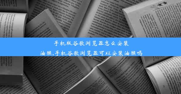 手机版谷歌浏览器怎么安装油猴,手机谷歌浏览器可以安装油猴吗