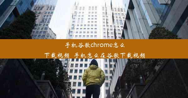 手机谷歌chrome怎么下载视频_手机怎么在谷歌下载视频