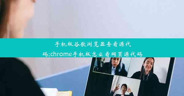 手机版谷歌浏览器查看源代码;chrome手机版怎么看网页源代码