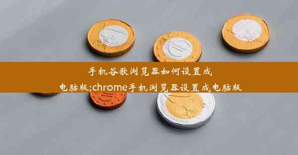 手机谷歌浏览器如何设置成电脑版;chrome手机浏览器设置成电脑版