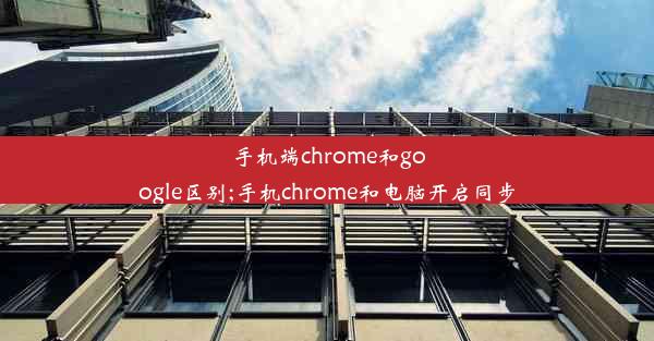 手机端chrome和google区别;手机chrome和电脑开启同步