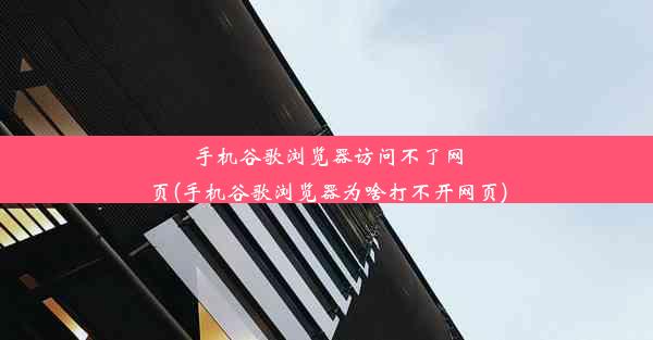 手机谷歌浏览器访问不了网页(手机谷歌浏览器为啥打不开网页)