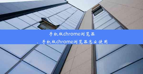 手机版chrome浏览器、手机版chrome浏览器怎么使用