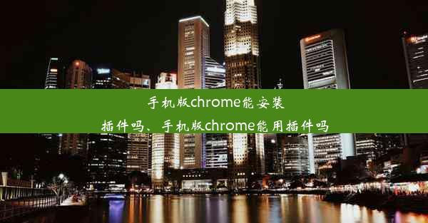 手机版chrome能安装插件吗、手机版chrome能用插件吗