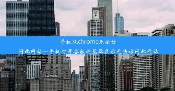 手机版chrome无法访问此网站—手机打开谷歌浏览器显示无法访问此网站