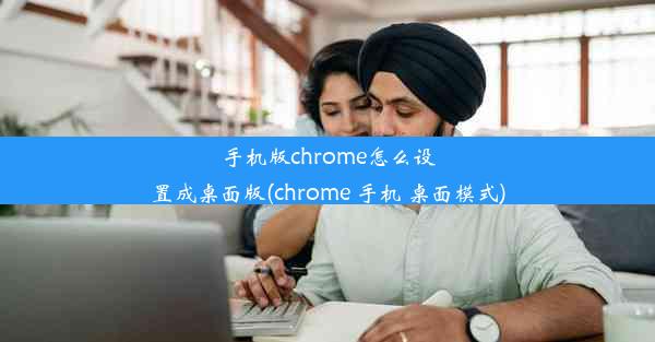 手机版chrome怎么设置成桌面版(chrome 手机 桌面模式)