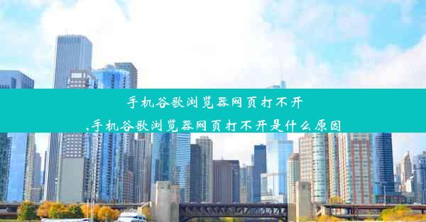 手机谷歌浏览器网页打不开,手机谷歌浏览器网页打不开是什么原因