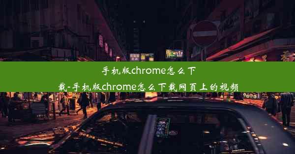 手机版chrome怎么下载-手机版chrome怎么下载网页上的视频