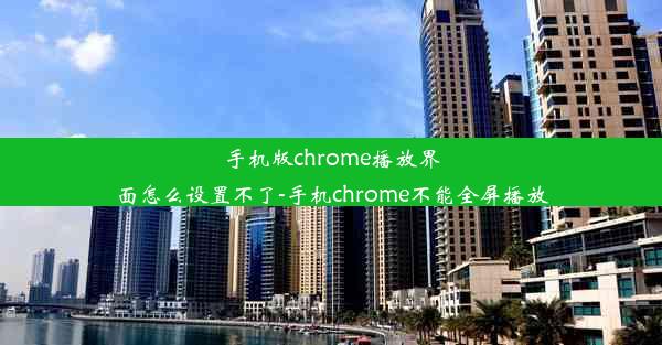 手机版chrome播放界面怎么设置不了-手机chrome不能全屏播放