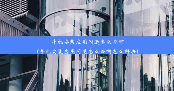 手机安装应用闪退怎么办啊(手机安装应用闪退怎么办啊怎么解决)