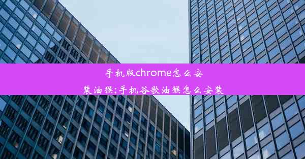 手机版chrome怎么安装油猴;手机谷歌油猴怎么安装