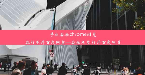 手机谷歌chrome浏览器打不开百度网盘—谷歌不能打开百度网页