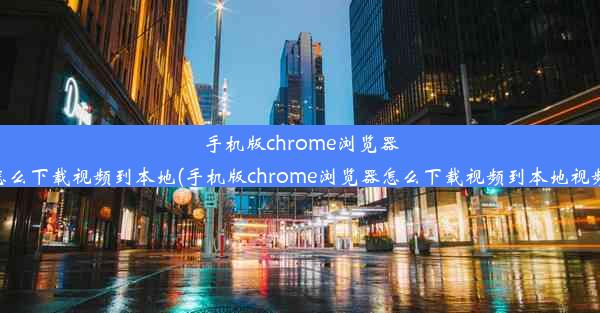 手机版chrome浏览器怎么下载视频到本地(手机版chrome浏览器怎么下载视频到本地视频)