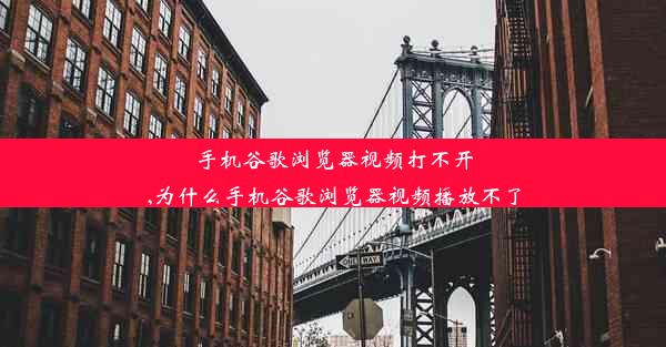 手机谷歌浏览器视频打不开,为什么手机谷歌浏览器视频播放不了