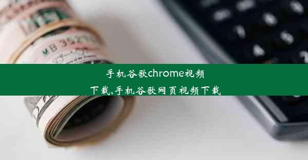 手机谷歌chrome视频下载,手机谷歌网页视频下载