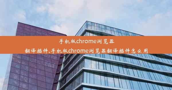 手机版chrome浏览器翻译插件,手机版chrome浏览器翻译插件怎么用