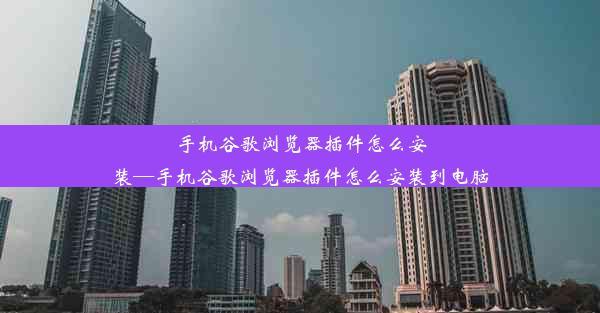 手机谷歌浏览器插件怎么安装—手机谷歌浏览器插件怎么安装到电脑