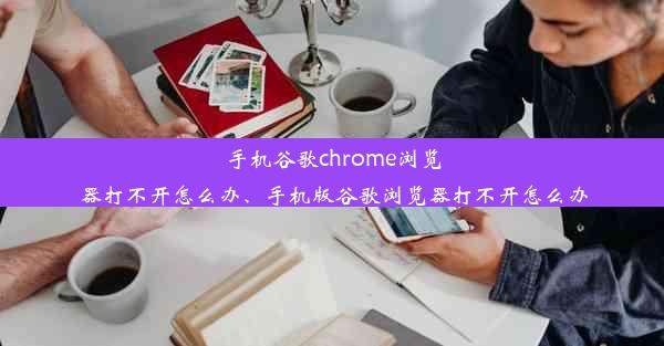 手机谷歌chrome浏览器打不开怎么办、手机版谷歌浏览器打不开怎么办