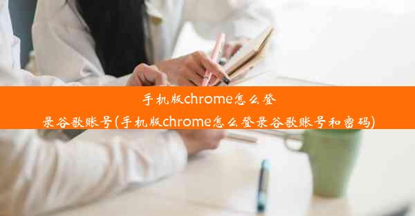 手机版chrome怎么登录谷歌账号(手机版chrome怎么登录谷歌账号和密码)