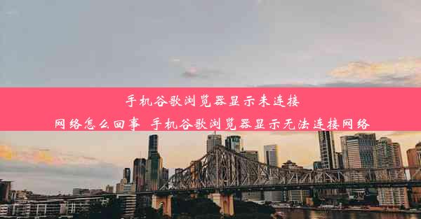 手机谷歌浏览器显示未连接网络怎么回事_手机谷歌浏览器显示无法连接网络