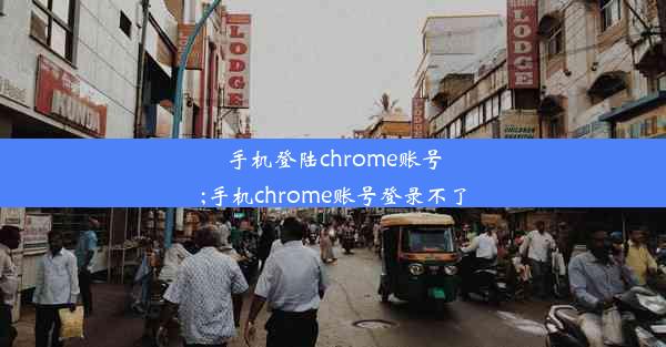 手机登陆chrome账号;手机chrome账号登录不了