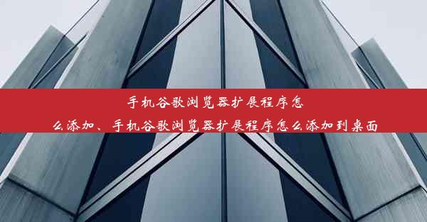 手机谷歌浏览器扩展程序怎么添加、手机谷歌浏览器扩展程序怎么添加到桌面