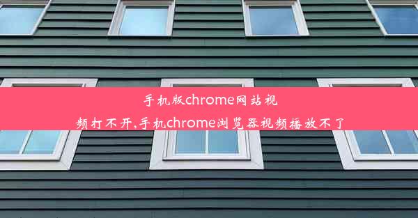 手机版chrome网站视频打不开,手机chrome浏览器视频播放不了