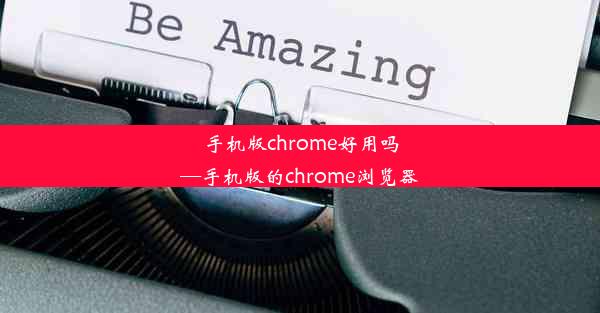 手机版chrome好用吗—手机版的chrome浏览器