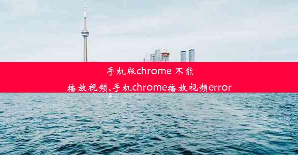 手机版chrome 不能播放视频,手机chrome播放视频error