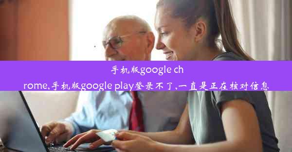 手机版google chrome,手机版google play登录不了,一直是正在核对信息