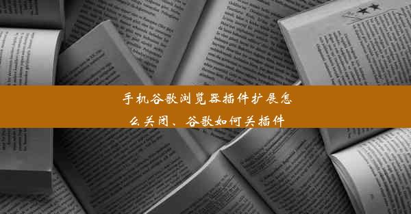 手机谷歌浏览器插件扩展怎么关闭、谷歌如何关插件