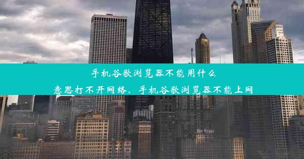 手机谷歌浏览器不能用什么意思打不开网络、手机谷歌浏览器不能上网