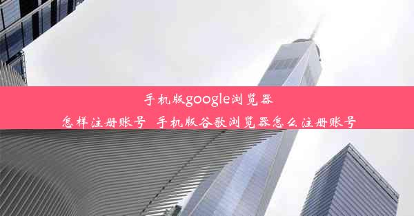 手机版google浏览器怎样注册账号_手机版谷歌浏览器怎么注册账号