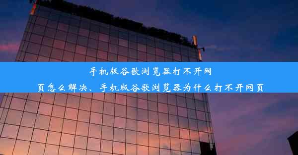 手机版谷歌浏览器打不开网页怎么解决、手机版谷歌浏览器为什么打不开网页