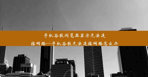 手机谷歌浏览器显示无法连接网络—手机谷歌无法连接网络怎么办