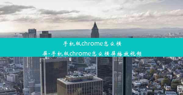 手机版chrome怎么横屏-手机版chrome怎么横屏播放视频