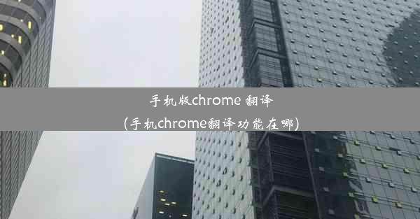 手机版chrome 翻译(手机chrome翻译功能在哪)