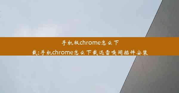 手机版chrome怎么下载;手机chrome怎么下载迅雷嗅闻插件安装