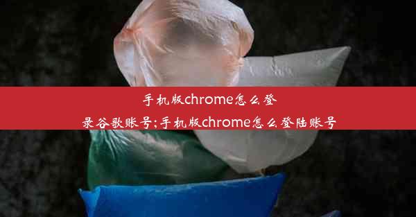 手机版chrome怎么登录谷歌账号;手机版chrome怎么登陆账号