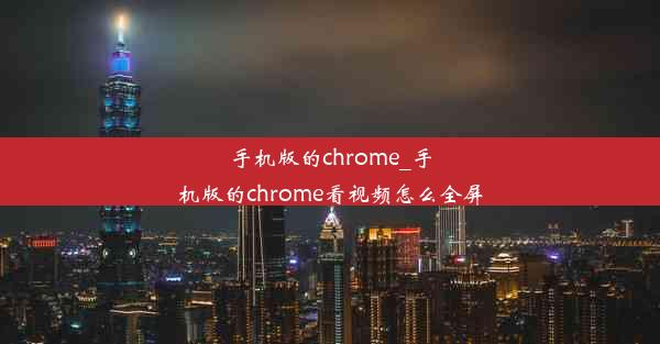 手机版的chrome_手机版的chrome看视频怎么全屏